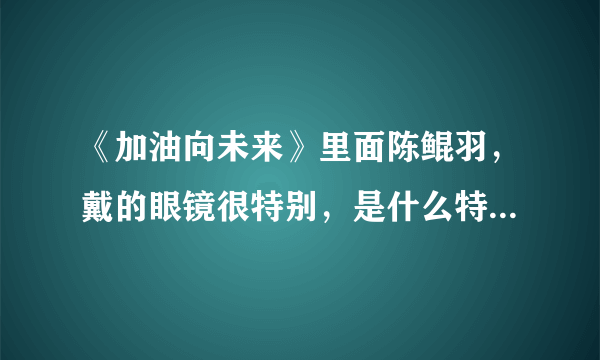 《加油向未来》里面陈鲲羽，戴的眼镜很特别，是什么特殊的眼镜？