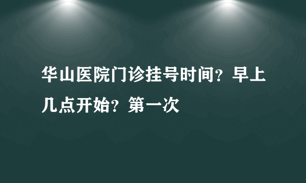 华山医院门诊挂号时间？早上几点开始？第一次