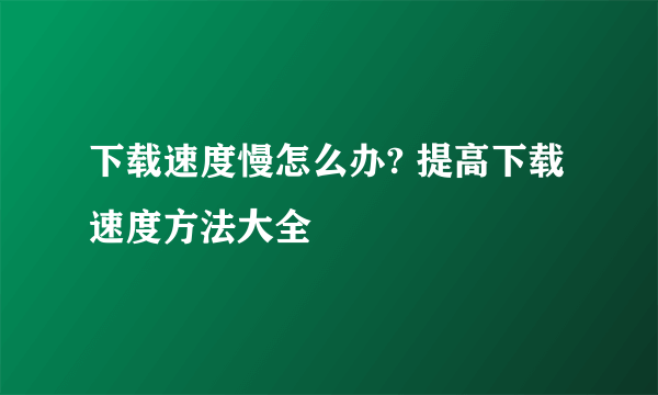 下载速度慢怎么办? 提高下载速度方法大全