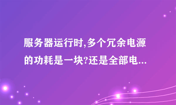 服务器运行时,多个冗余电源的功耗是一块?还是全部电源功耗总和?还是全部硬件的耗能总和?