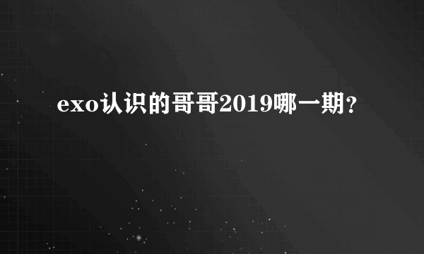 exo认识的哥哥2019哪一期？