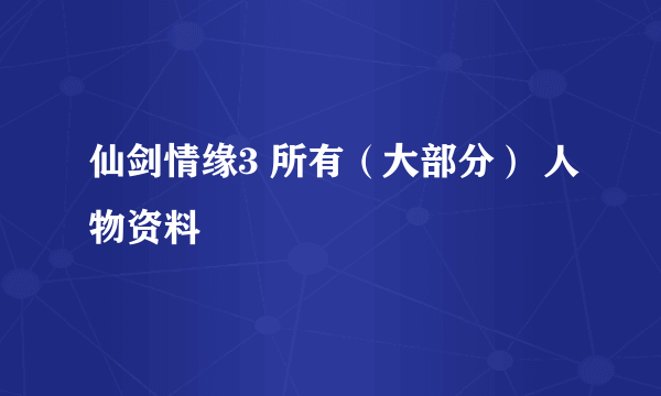 仙剑情缘3 所有（大部分） 人物资料