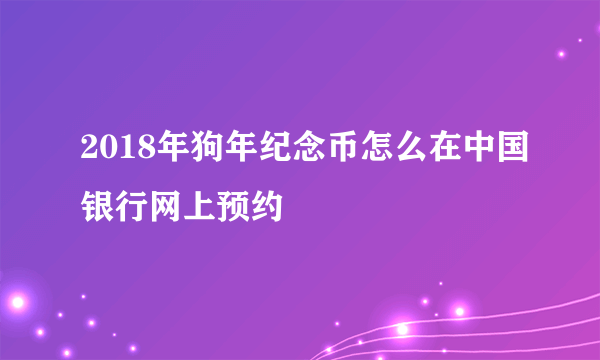 2018年狗年纪念币怎么在中国银行网上预约