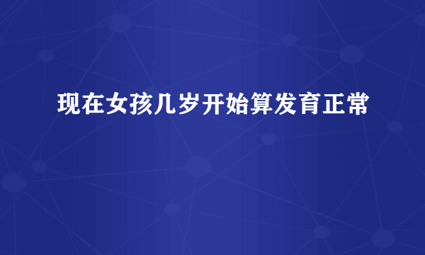 现在女孩几岁开始算发育正常