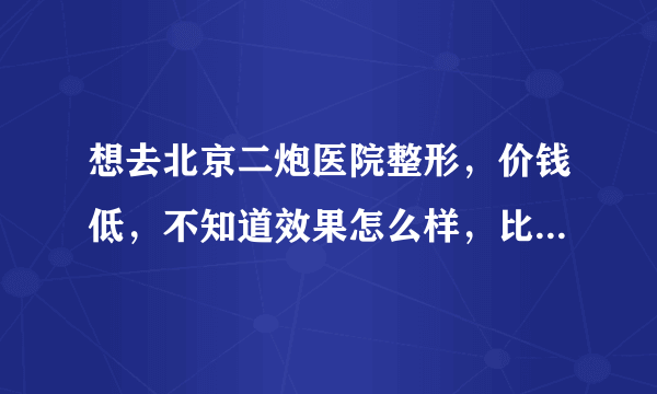 想去北京二炮医院整形，价钱低，不知道效果怎么样，比的上中国医学科学院整形吗