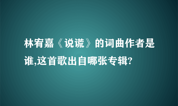 林宥嘉《说谎》的词曲作者是谁,这首歌出自哪张专辑?