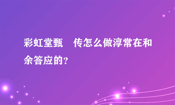 彩虹堂甄嬛传怎么做淳常在和余答应的？