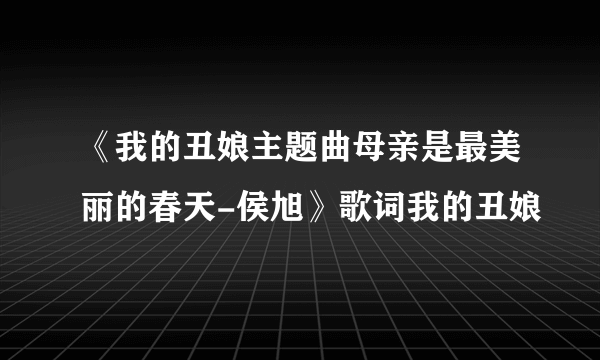 《我的丑娘主题曲母亲是最美丽的春天-侯旭》歌词我的丑娘