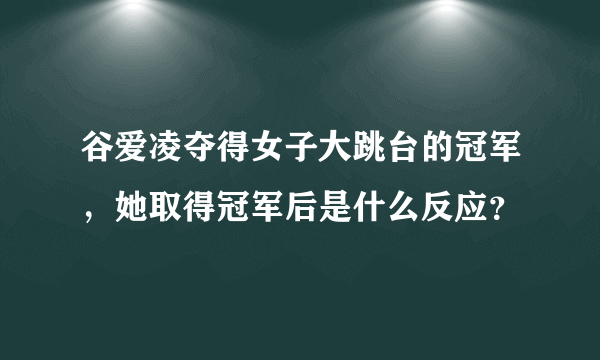 谷爱凌夺得女子大跳台的冠军，她取得冠军后是什么反应？