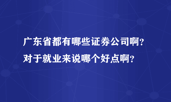 广东省都有哪些证券公司啊？对于就业来说哪个好点啊？