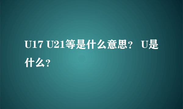 U17 U21等是什么意思？ U是什么？