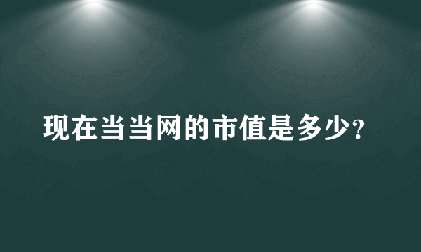 现在当当网的市值是多少？