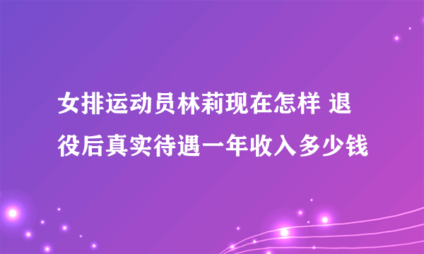 女排运动员林莉现在怎样 退役后真实待遇一年收入多少钱