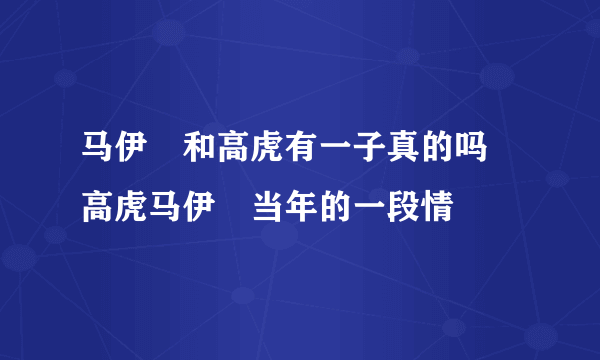 马伊琍和高虎有一子真的吗 高虎马伊琍当年的一段情