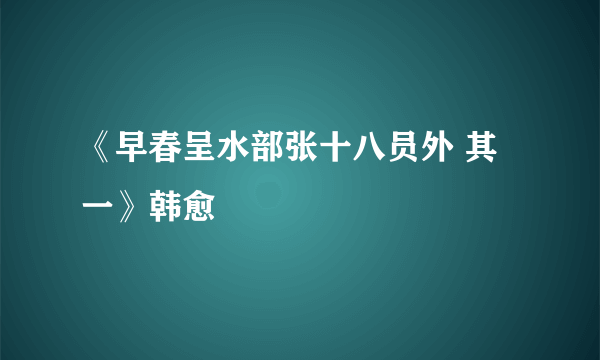 《早春呈水部张十八员外 其一》韩愈