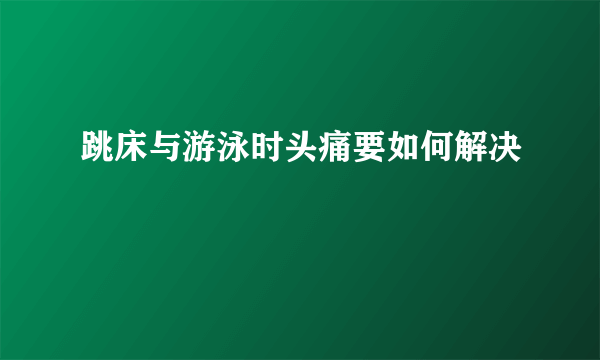 跳床与游泳时头痛要如何解决