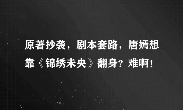 原著抄袭，剧本套路，唐嫣想靠《锦绣未央》翻身？难啊！