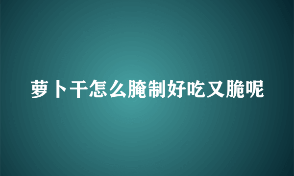 萝卜干怎么腌制好吃又脆呢