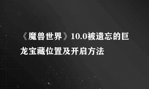 《魔兽世界》10.0被遗忘的巨龙宝藏位置及开启方法