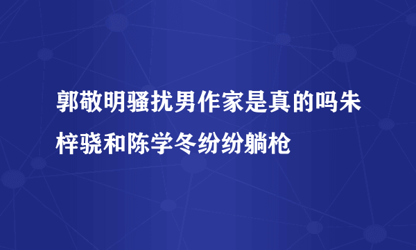 郭敬明骚扰男作家是真的吗朱梓骁和陈学冬纷纷躺枪