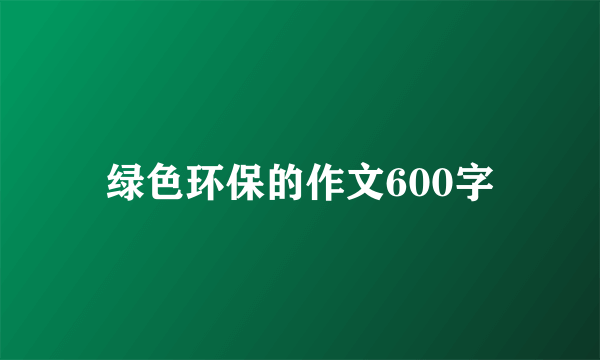 绿色环保的作文600字