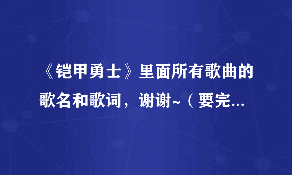 《铠甲勇士》里面所有歌曲的歌名和歌词，谢谢~（要完整的哦）有好的我可以加分哦！