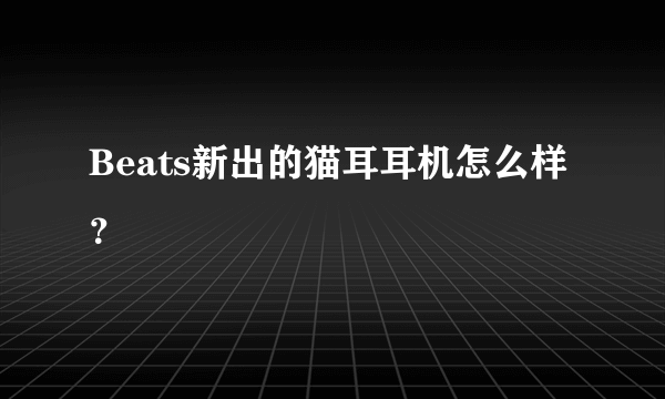 Beats新出的猫耳耳机怎么样？