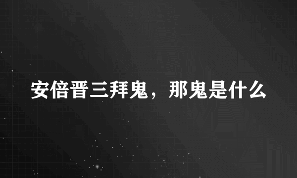 安倍晋三拜鬼，那鬼是什么