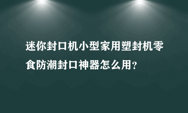 迷你封口机小型家用塑封机零食防潮封口神器怎么用？