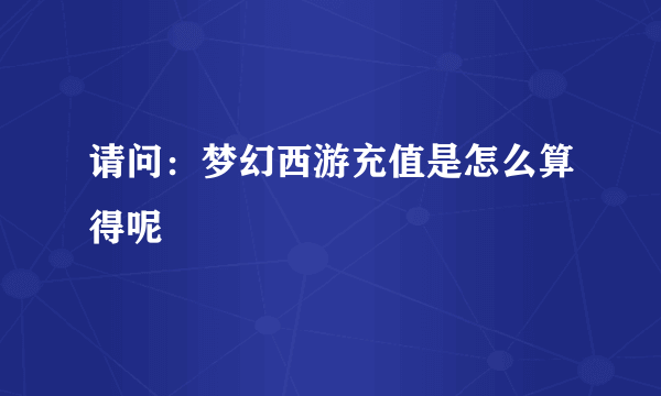 请问：梦幻西游充值是怎么算得呢