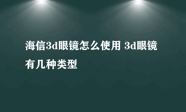 海信3d眼镜怎么使用 3d眼镜有几种类型