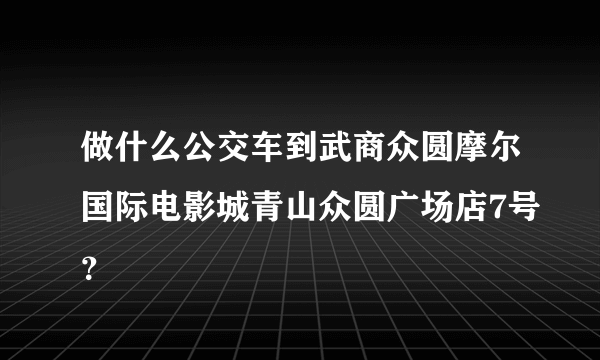 做什么公交车到武商众圆摩尔国际电影城青山众圆广场店7号？