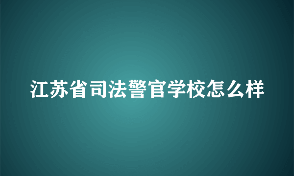 江苏省司法警官学校怎么样