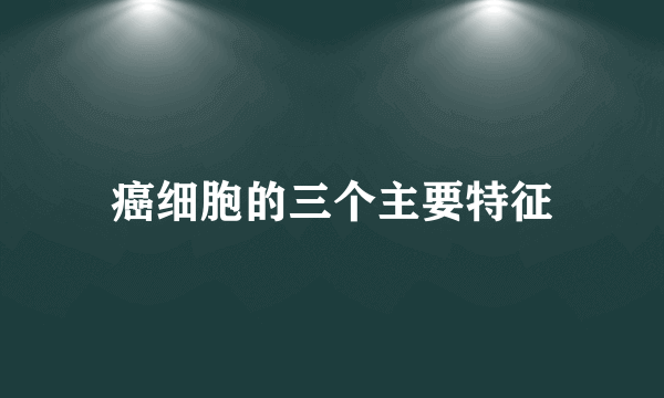 癌细胞的三个主要特征