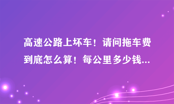 高速公路上坏车！请问拖车费到底怎么算！每公里多少钱？？？国家的规定是多少？？谢谢！！