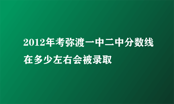 2012年考弥渡一中二中分数线在多少左右会被录取