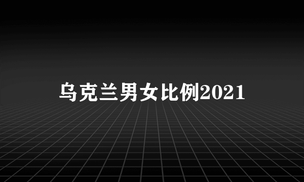 乌克兰男女比例2021