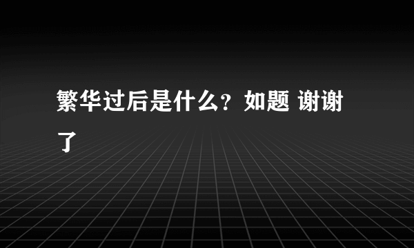 繁华过后是什么？如题 谢谢了