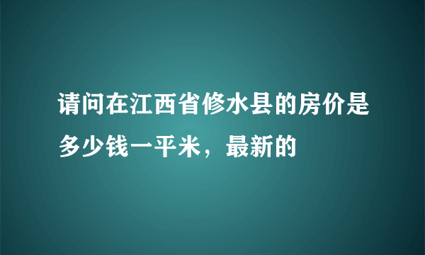 请问在江西省修水县的房价是多少钱一平米，最新的