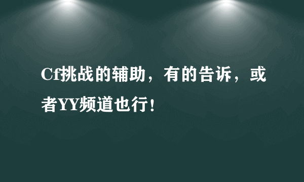 Cf挑战的辅助，有的告诉，或者YY频道也行！