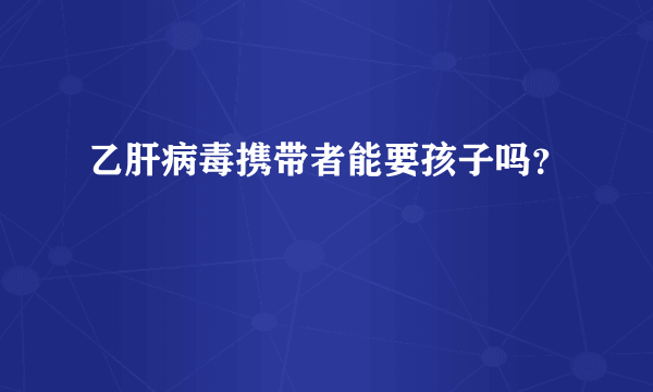 乙肝病毒携带者能要孩子吗？