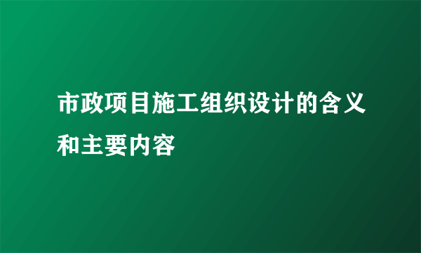 市政项目施工组织设计的含义和主要内容