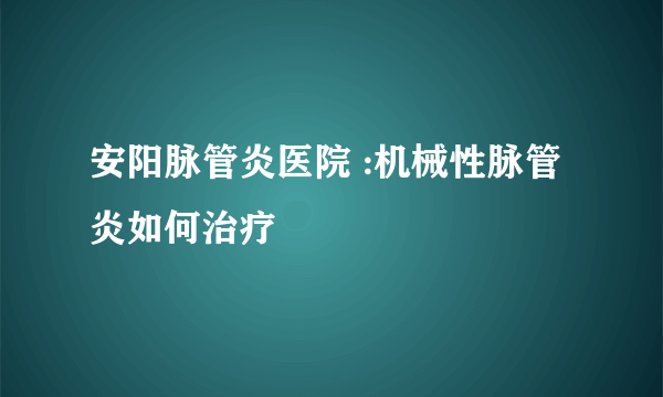 安阳脉管炎医院 :机械性脉管炎如何治疗