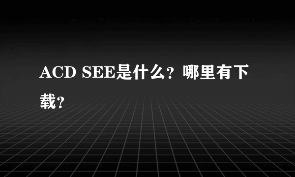 ACD SEE是什么？哪里有下载？