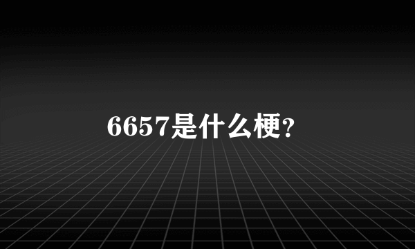 6657是什么梗？