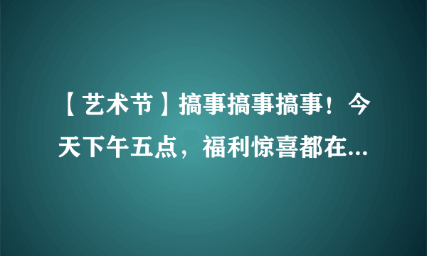 【艺术节】搞事搞事搞事！今天下午五点，福利惊喜都在直播间！