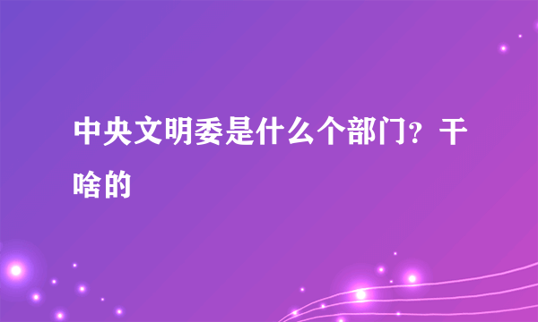 中央文明委是什么个部门？干啥的