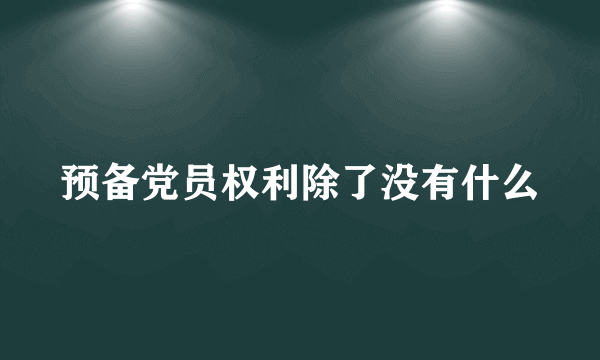 预备党员权利除了没有什么