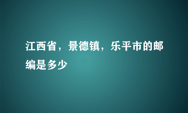 江西省，景德镇，乐平市的邮编是多少