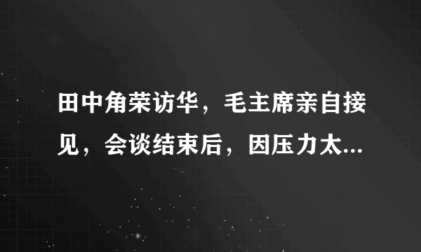 田中角荣访华，毛主席亲自接见，会谈结束后，因压力太大狂流鼻血